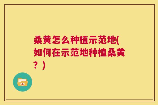 桑黄怎么种植示范地(如何在示范地种植桑黄?) 桑黄怎么种植示范地(如何在示范地种植桑黄?)