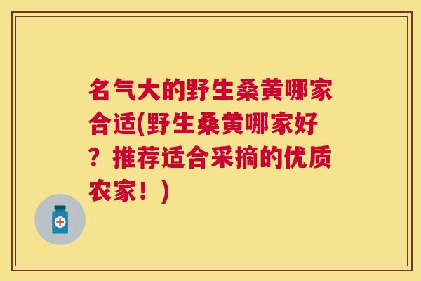 名气大的野生桑黄哪家合适(野生桑黄哪家好?推荐适合采摘的优质农家!) 名气大的野生桑黄哪家合适(野生桑黄哪家好?推荐适合采摘的优质农家!)