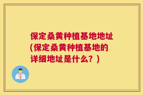 保定桑黄种植基地地址(保定桑黄种植基地的详细地址是什么?) 保定桑黄种植基地地址(保定桑黄种植基地的详细地址是什么?)