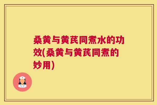 桑黄与黄芪同煮水的功效(桑黄与黄芪同煮的妙用) 桑黄与黄芪同煮水的功效(桑黄与黄芪同煮的妙用)