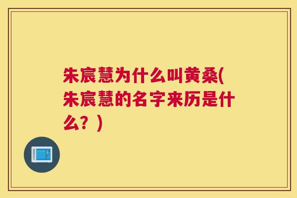朱宸慧为什么叫黄桑(朱宸慧的名字来历是什么?) 朱宸慧为什么叫黄桑(朱宸慧的名字来历是什么?)