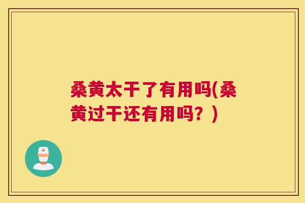 桑黄太干了有用吗(桑黄过干还有用吗?) 桑黄太干了有用吗(桑黄过干还有用吗?)