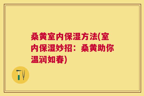 桑黄室内保湿方法(室内保湿妙招:桑黄助你温润如春) 桑黄室内保湿方法(室内保湿妙招:桑黄助你温润如春)