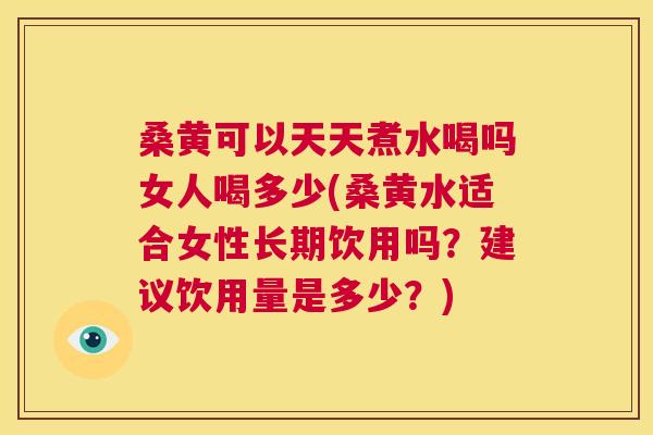 桑黄可以天天煮水喝吗女人喝多少(桑黄水适合女性长期饮用吗？建议饮用量是多少？)