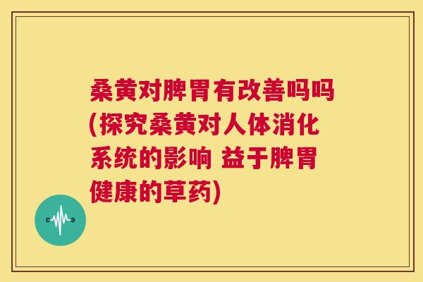 桑黄对脾胃有改善吗吗(探究桑黄对人体消化系统的影响 益于脾胃健康的草药) 桑黄对脾胃有改善吗吗(探究桑黄对人体消化系统的影响 益于脾胃健康的草药)