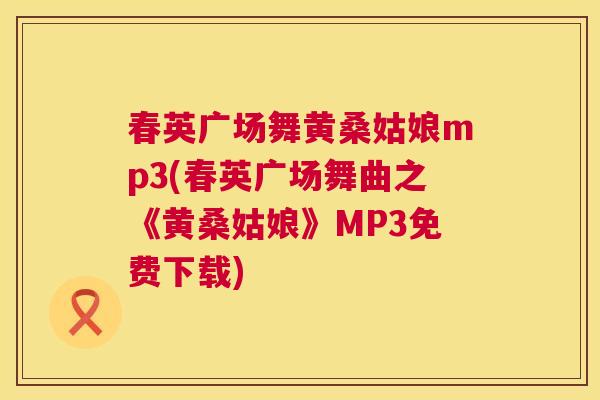 春英广场舞黄桑姑娘mp3(春英广场舞曲之《黄桑姑娘》MP3免费下载) 春英广场舞黄桑姑娘mp3(春英广场舞曲之《黄桑姑娘》MP3免费下载)