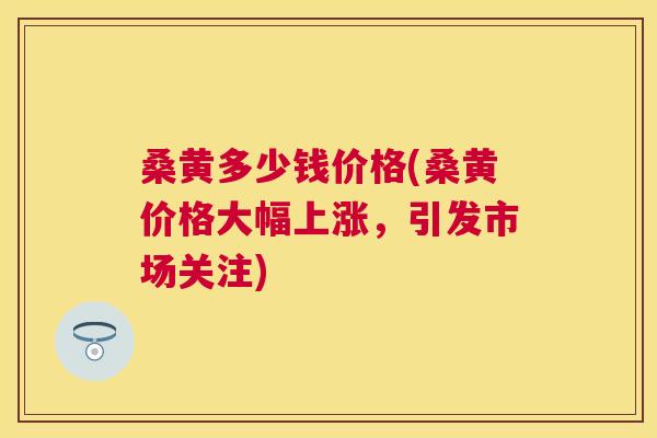 桑黄多少钱价格(桑黄价格大幅上涨,引发市场关注) 桑黄多少钱价格(桑黄价格大幅上涨,引发市场关注)