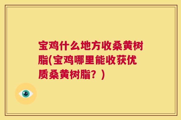 宝鸡什么地方收桑黄树脂(宝鸡哪里能收获优质桑黄树脂?) 宝鸡什么地方收桑黄树脂(宝鸡哪里能收获优质桑黄树脂?)