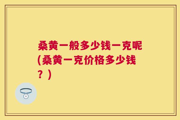 桑黄一般多少钱一克呢(桑黄一克价格多少钱?) 桑黄一般多少钱一克呢(桑黄一克价格多少钱?)