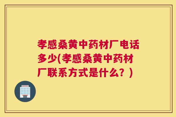 孝感桑黄材厂电话多少(孝感桑黄材厂联系方式是什么？)