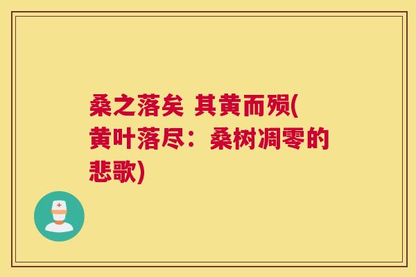 桑之落矣 其黄而殒(黄叶落尽:桑树凋零的悲歌) 桑之落矣 其黄而殒(黄叶落尽:桑树凋零的悲歌)