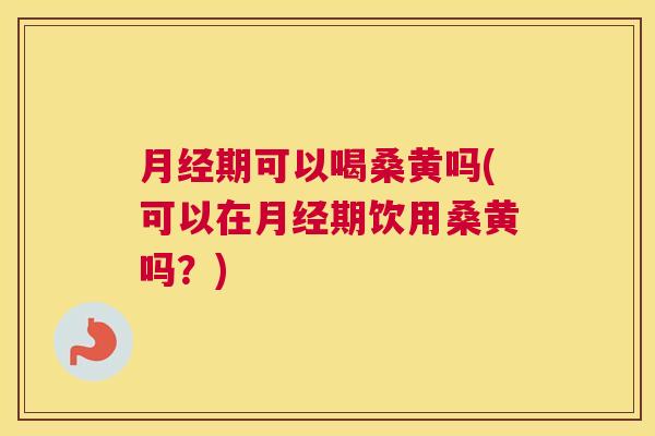 期可以喝桑黄吗(可以在期饮用桑黄吗?) 期可以喝桑黄吗(可以在期饮用桑黄吗?)