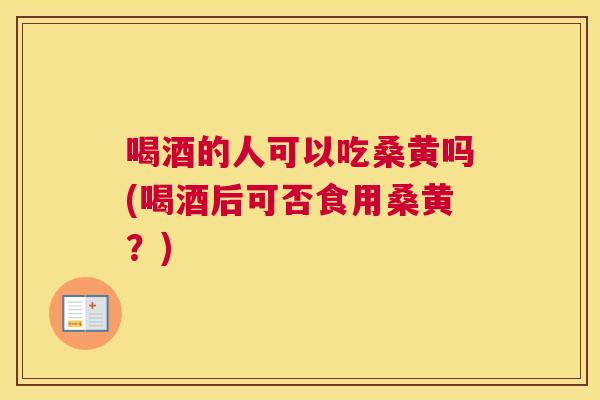 喝酒的人可以吃桑黄吗(喝酒后可否食用桑黄？)