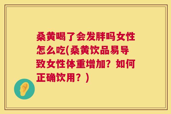 桑黄喝了会发胖吗女性怎么吃(桑黄饮品易导致女性体重增加?如何正确饮用?) 桑黄喝了会发胖吗女性怎么吃(桑黄饮品易导致女性体重增加?如何正确饮用?)