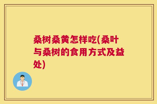桑树桑黄怎样吃(桑叶与桑树的食用方式及益处) 桑树桑黄怎样吃(桑叶与桑树的食用方式及益处)