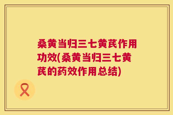 桑黄当归三七黄芪作用功效(桑黄当归三七黄芪的作用总结) 桑黄当归三七黄芪作用功效(桑黄当归三七黄芪的作用总结)