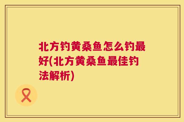 北方钓黄桑鱼怎么钓好(北方黄桑鱼佳钓法解析) 北方钓黄桑鱼怎么钓好(北方黄桑鱼佳钓法解析)