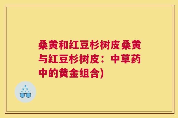 桑黄和红豆杉树皮桑黄与红豆杉树皮：中草药中的黄金组合)
