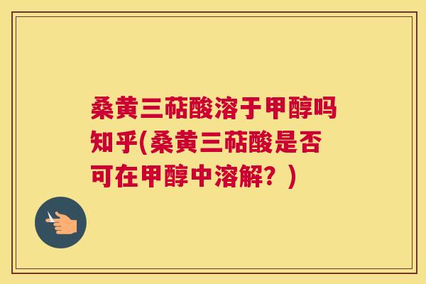 桑黄三萜酸溶于甲醇吗知乎(桑黄三萜酸是否可在甲醇中溶解?) 桑黄三萜酸溶于甲醇吗知乎(桑黄三萜酸是否可在甲醇中溶解?)