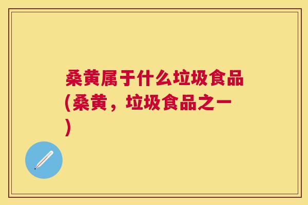桑黄属于什么垃圾食品(桑黄,垃圾食品之一) 桑黄属于什么垃圾食品(桑黄,垃圾食品之一)