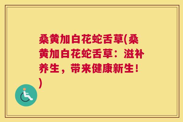 桑黄加白花蛇舌草(桑黄加白花蛇舌草:滋补养生,带来健康新生!) 桑黄加白花蛇舌草(桑黄加白花蛇舌草:滋补养生,带来健康新生!)