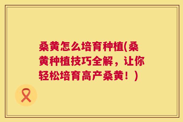 桑黄怎么培育种植(桑黄种植技巧全解,让你轻松培育高产桑黄!) 桑黄怎么培育种植(桑黄种植技巧全解,让你轻松培育高产桑黄!)