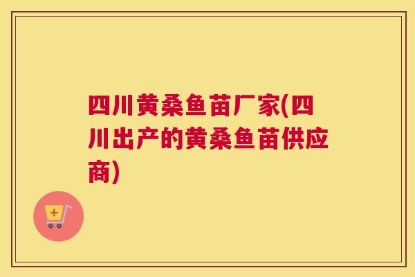 四川黄桑鱼苗厂家(四川出产的黄桑鱼苗供应商) 四川黄桑鱼苗厂家(四川出产的黄桑鱼苗供应商)