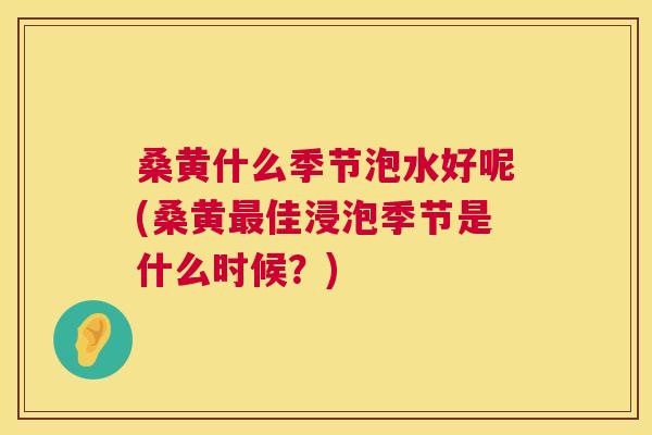 桑黄什么季节泡水好呢(桑黄佳浸泡季节是什么时候?) 桑黄什么季节泡水好呢(桑黄佳浸泡季节是什么时候?)
