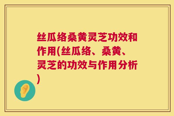 丝瓜络桑黄灵芝功效和作用(丝瓜络、桑黄、灵芝的功效与作用分析) 丝瓜络桑黄灵芝功效和作用(丝瓜络、桑黄、灵芝的功效与作用分析)