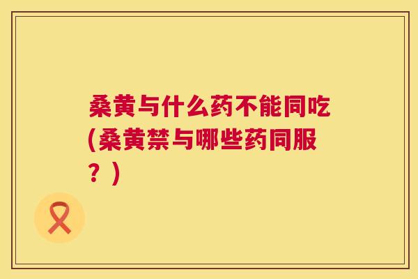 桑黄与什么药不能同吃(桑黄禁与哪些药同服?) 桑黄与什么药不能同吃(桑黄禁与哪些药同服?)