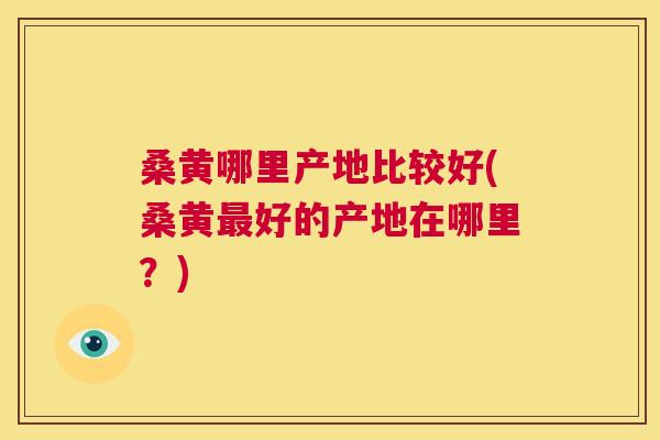 桑黄哪里产地比较好(桑黄好的产地在哪里?) 桑黄哪里产地比较好(桑黄好的产地在哪里?)
