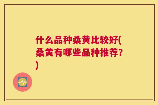 什么品种桑黄比较好(桑黄有哪些品种推荐?) 什么品种桑黄比较好(桑黄有哪些品种推荐?)
