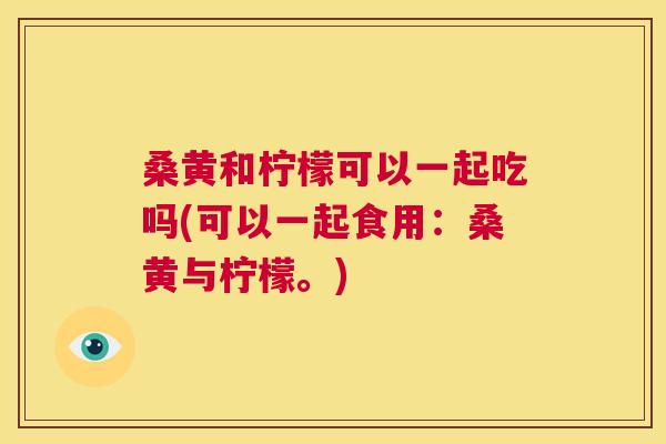 桑黄和柠檬可以一起吃吗(可以一起食用:桑黄与柠檬。) 桑黄和柠檬可以一起吃吗(可以一起食用:桑黄与柠檬。)