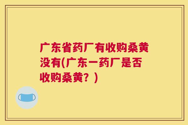 广东省药厂有收购桑黄没有(广东一药厂是否收购桑黄?) 广东省药厂有收购桑黄没有(广东一药厂是否收购桑黄?)