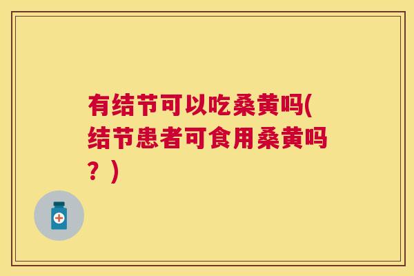 有结节可以吃桑黄吗(结节患者可食用桑黄吗?) 有结节可以吃桑黄吗(结节患者可食用桑黄吗?)