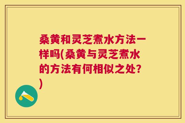 桑黄和灵芝煮水方法一样吗(桑黄与灵芝煮水的方法有何相似之处?) 桑黄和灵芝煮水方法一样吗(桑黄与灵芝煮水的方法有何相似之处?)