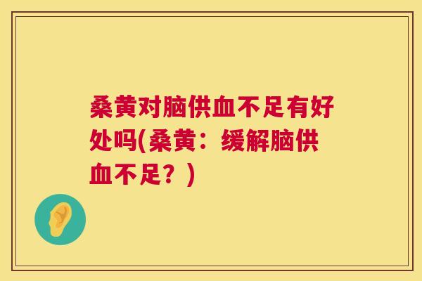 桑黄对脑供不足有好处吗(桑黄:缓解脑供不足?) 桑黄对脑供不足有好处吗(桑黄:缓解脑供不足?)