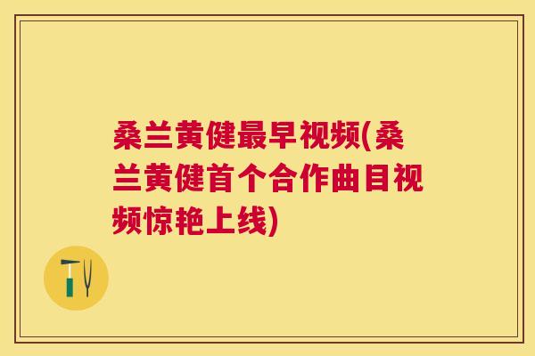 桑兰黄健早视频(桑兰黄健合作曲目视频惊艳上线) 桑兰黄健早视频(桑兰黄健合作曲目视频惊艳上线)