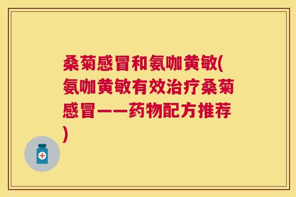 桑菊和氨咖黄敏(氨咖黄敏有效桑菊——配方推荐) 桑菊和氨咖黄敏(氨咖黄敏有效桑菊——配方推荐)