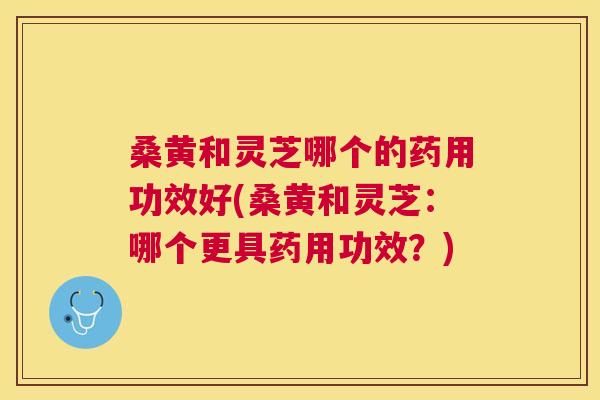 桑黄和灵芝哪个的药用功效好(桑黄和灵芝:哪个更具药用功效?) 桑黄和灵芝哪个的药用功效好(桑黄和灵芝:哪个更具药用功效?)