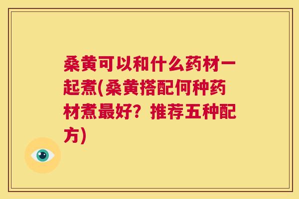 桑黄可以和什么药材一起煮(桑黄搭配何种药材煮好?推荐五种配方) 桑黄可以和什么药材一起煮(桑黄搭配何种药材煮好?推荐五种配方)