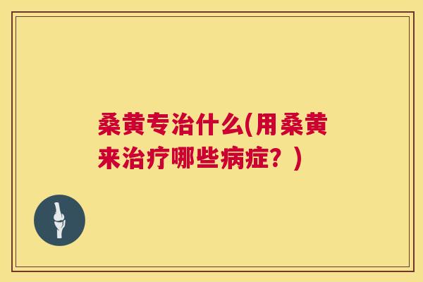 桑黄专什么(用桑黄来哪些症?) 桑黄专什么(用桑黄来哪些症?)