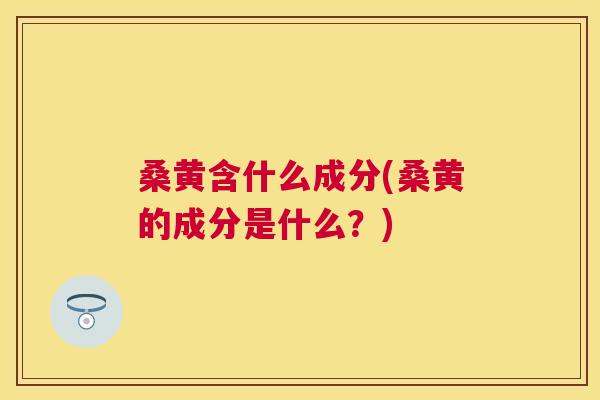 桑黄含什么成分(桑黄的成分是什么?) 桑黄含什么成分(桑黄的成分是什么?)