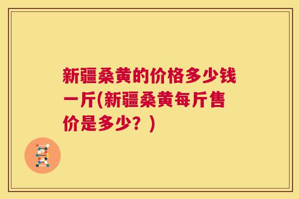 新疆桑黄的价格多少钱一斤(新疆桑黄每斤售价是多少?) 新疆桑黄的价格多少钱一斤(新疆桑黄每斤售价是多少?)