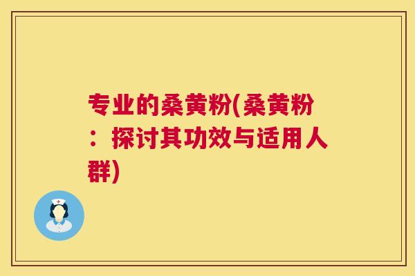专业的桑黄粉(桑黄粉:探讨其功效与适用人群) 专业的桑黄粉(桑黄粉:探讨其功效与适用人群)