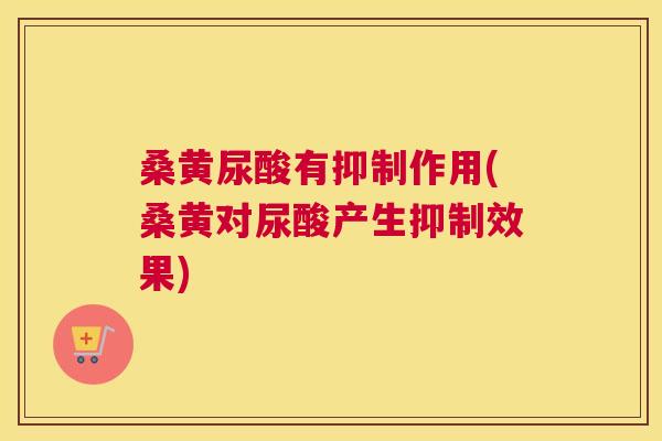 桑黄尿酸有抑制作用(桑黄对尿酸产生抑制效果) 桑黄尿酸有抑制作用(桑黄对尿酸产生抑制效果)