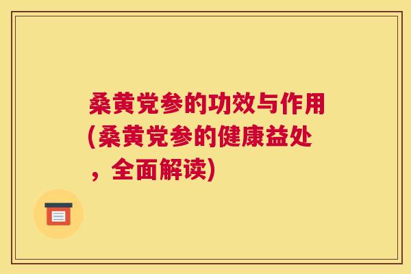 桑黄党参的功效与作用(桑黄党参的健康益处,全面解读) 桑黄党参的功效与作用(桑黄党参的健康益处,全面解读)