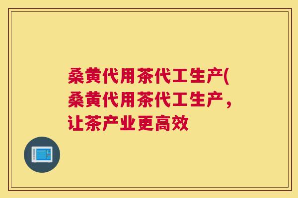 桑黄代用茶代工生产(桑黄代用茶代工生产,让茶产业更高效 桑黄代用茶代工生产(桑黄代用茶代工生产,让茶产业更高效