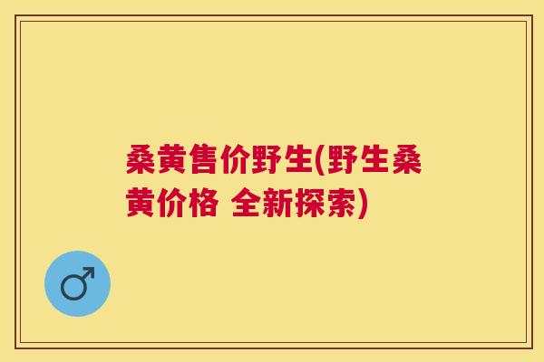 桑黄售价野生(野生桑黄价格 全新探索) 桑黄售价野生(野生桑黄价格 全新探索)