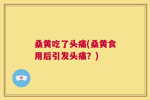 桑黄吃了头痛(桑黄食用后引发头痛?) 桑黄吃了头痛(桑黄食用后引发头痛?)